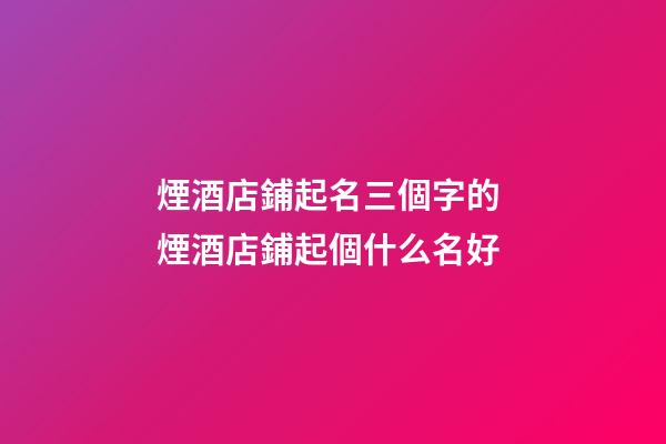 煙酒店鋪起名三個字的 煙酒店鋪起個什么名好-第1張-店鋪起名-玄機派